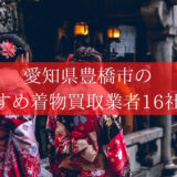 【豊橋市】おすすめ着物買取業者16社を比較!高く売れるのはどこ?