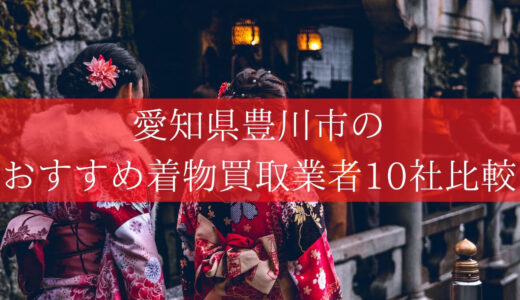 【豊川市】着物買取10社を比較！本当におすすめできる高価買取店を紹介