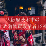 【茨木市】おすすめの着物買取12社！いま人気の高額査定業者を公開！
