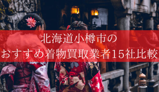 【小樽市】着物買取できる15店を比較！イチバン高値が付くのはどこ？