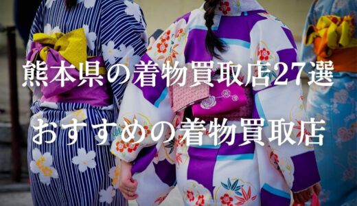 熊本県でおすすめの着物買取27社を紹介！高価買取を狙うならどこがいい？