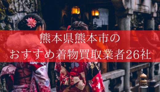 【熊本市】人気の着物買取業者26社を比較！楽に高価査定を狙うならココ！