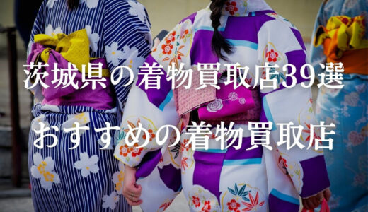 【茨城県】人気の着物買取業者39社を紹介！持ち込み可能で高価買取を狙えるのはどこ？